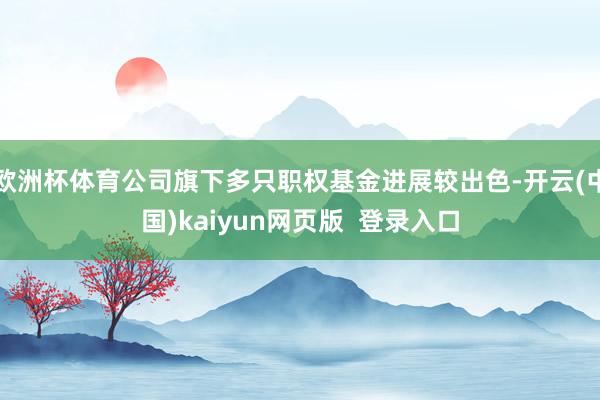 欧洲杯体育公司旗下多只职权基金进展较出色-开云(中国)kaiyun网页版  登录入口