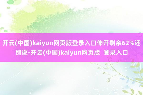 开云(中国)kaiyun网页版登录入口伸开剩余62%还别说-开云(中国)kaiyun网页版 登录入口