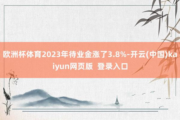 欧洲杯体育2023年待业金涨了3.8%-开云(中国)kaiyun网页版  登录入口