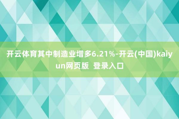 开云体育其中制造业增多6.21%-开云(中国)kaiyun网页版  登录入口