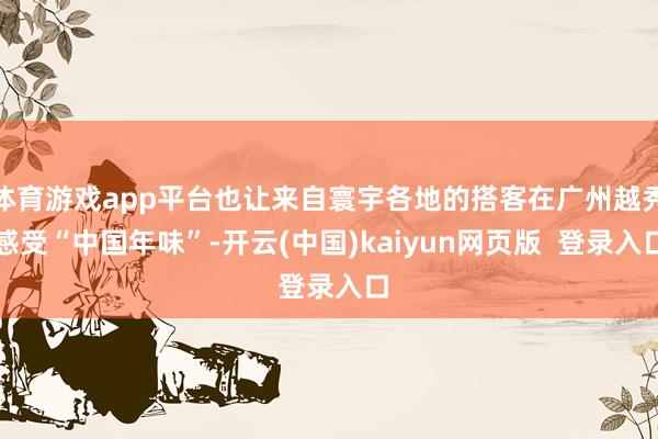 体育游戏app平台也让来自寰宇各地的搭客在广州越秀感受“中国年味”-开云(中国)kaiyun网页版  登录入口