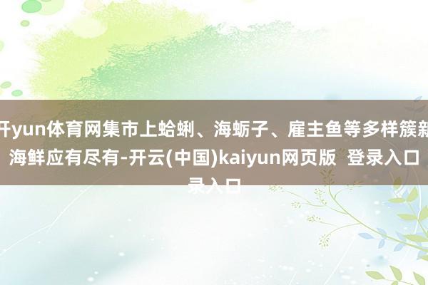 开yun体育网集市上蛤蜊、海蛎子、雇主鱼等多样簇新海鲜应有尽有-开云(中国)kaiyun网页版 登录入口