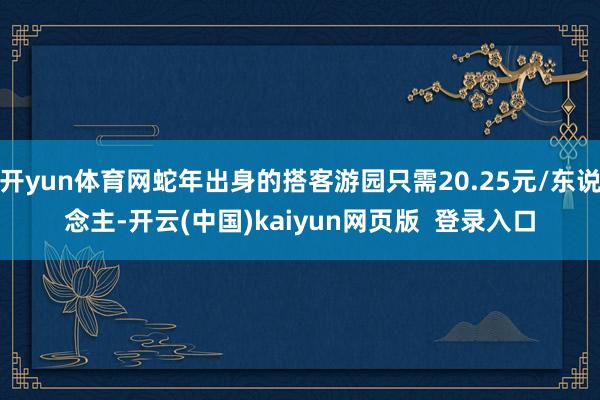 开yun体育网蛇年出身的搭客游园只需20.25元/东说念主-开云(中国)kaiyun网页版 登录入口