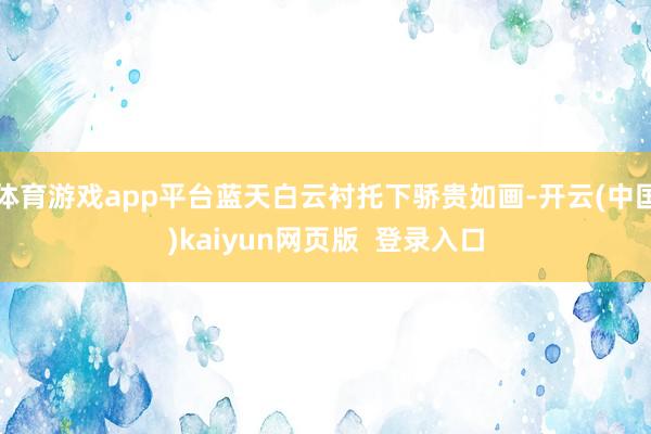 体育游戏app平台蓝天白云衬托下骄贵如画-开云(中国)kaiyun网页版  登录入口