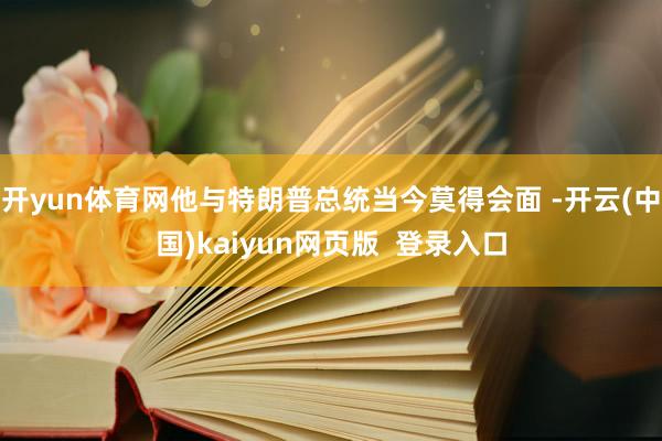 开yun体育网他与特朗普总统当今莫得会面 -开云(中国)kaiyun网页版  登录入口