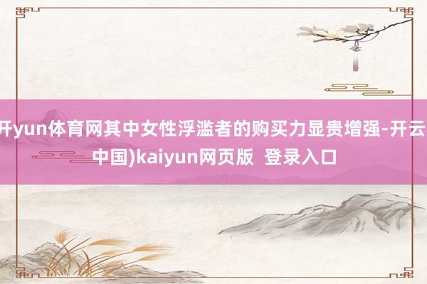 开yun体育网其中女性浮滥者的购买力显贵增强-开云(中国)kaiyun网页版  登录入口