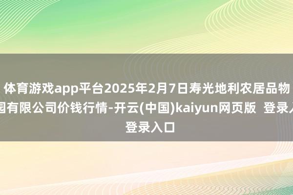体育游戏app平台2025年2月7日寿光地利农居品物流园有限公司价钱行情-开云(中国)kaiyun网页版  登录入口