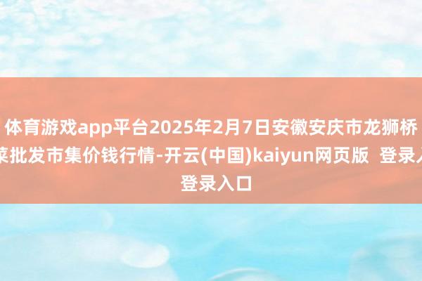 体育游戏app平台2025年2月7日安徽安庆市龙狮桥蔬菜批发市集价钱行情-开云(中国)kaiyun网页版  登录入口