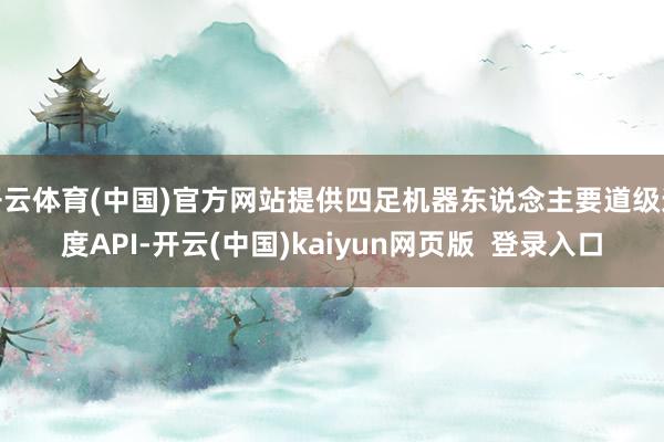 开云体育(中国)官方网站提供四足机器东说念主要道级适度API-开云(中国)kaiyun网页版  登录入口