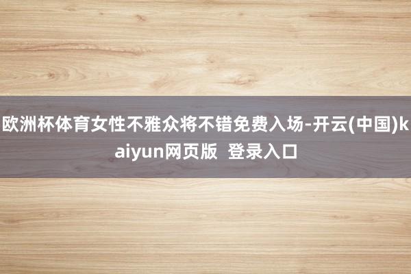 欧洲杯体育女性不雅众将不错免费入场-开云(中国)kaiyun网页版  登录入口