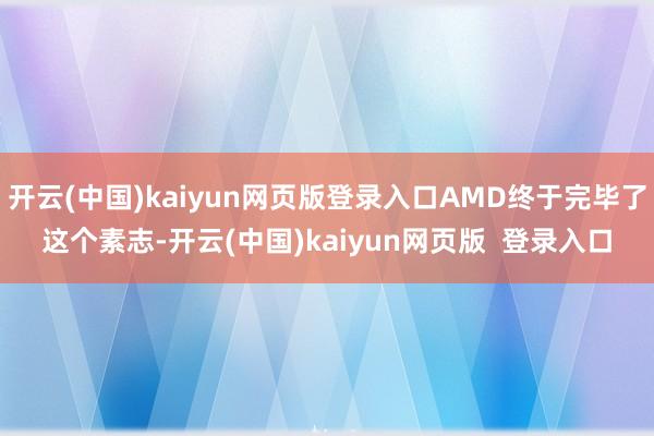 开云(中国)kaiyun网页版登录入口AMD终于完毕了这个素志-开云(中国)kaiyun网页版  登录入口
