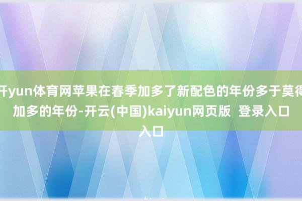 开yun体育网苹果在春季加多了新配色的年份多于莫得加多的年份-开云(中国)kaiyun网页版  登录入口