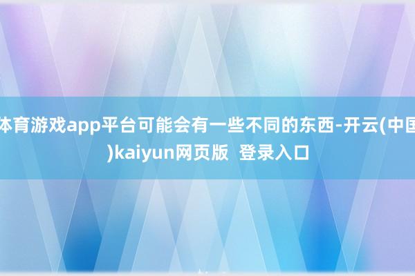 体育游戏app平台可能会有一些不同的东西-开云(中国)kaiyun网页版  登录入口