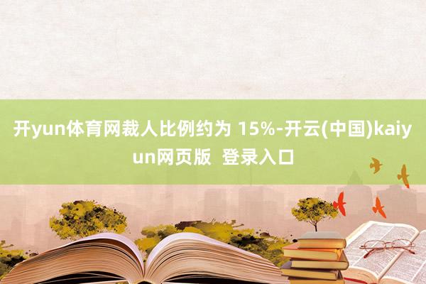 开yun体育网裁人比例约为 15%-开云(中国)kaiyun网页版  登录入口