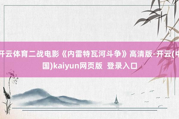 开云体育二战电影《内雷特瓦河斗争》高清版-开云(中国)kaiyun网页版  登录入口