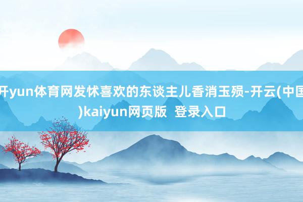开yun体育网发怵喜欢的东谈主儿香消玉殒-开云(中国)kaiyun网页版  登录入口