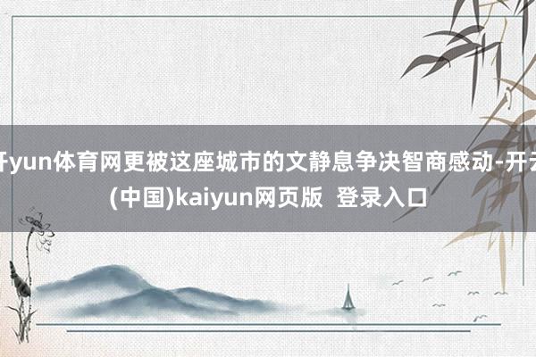 开yun体育网更被这座城市的文静息争决智商感动-开云(中国)kaiyun网页版  登录入口