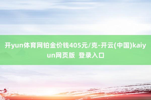 开yun体育网铂金价钱405元/克-开云(中国)kaiyun网页版  登录入口