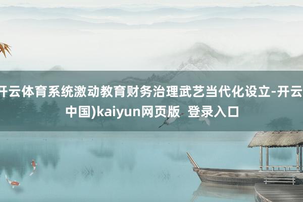 开云体育系统激动教育财务治理武艺当代化设立-开云(中国)kaiyun网页版 登录入口