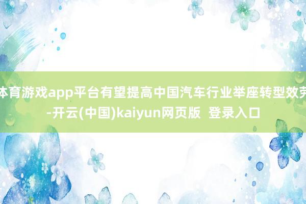 体育游戏app平台有望提高中国汽车行业举座转型效劳-开云(中国)kaiyun网页版  登录入口