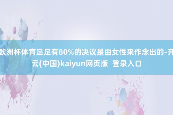 欧洲杯体育足足有80%的决议是由女性来作念出的-开云(中国)kaiyun网页版  登录入口