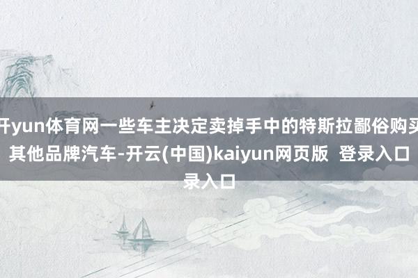 开yun体育网一些车主决定卖掉手中的特斯拉鄙俗购买其他品牌汽车-开云(中国)kaiyun网页版  登录入口