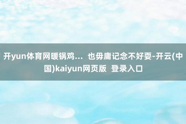 开yun体育网暖锅鸡...  也毋庸记念不好耍-开云(中国)kaiyun网页版  登录入口
