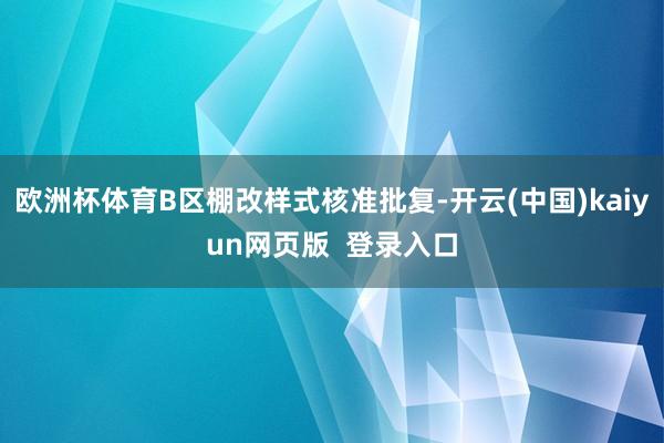 欧洲杯体育B区棚改样式核准批复-开云(中国)kaiyun网页版  登录入口