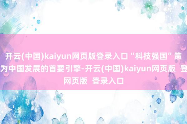 开云(中国)kaiyun网页版登录入口“科技强国”策略已成为中国发展的首要引擎-开云(中国)kaiyun网页版  登录入口
