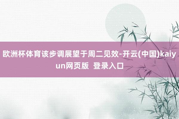 欧洲杯体育该步调展望于周二见效-开云(中国)kaiyun网页版  登录入口