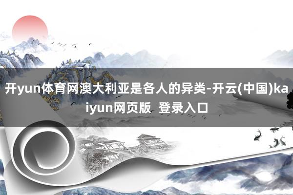 开yun体育网澳大利亚是各人的异类-开云(中国)kaiyun网页版  登录入口