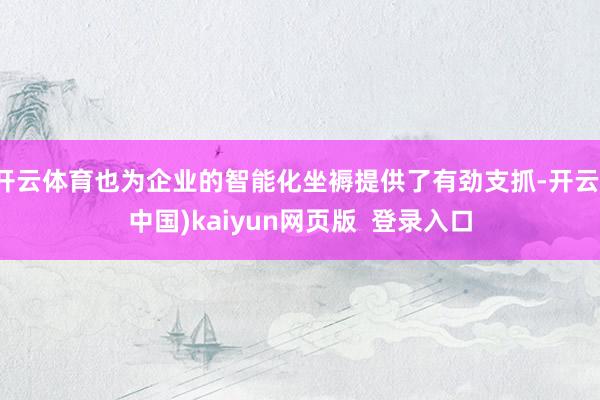 开云体育也为企业的智能化坐褥提供了有劲支抓-开云(中国)kaiyun网页版  登录入口
