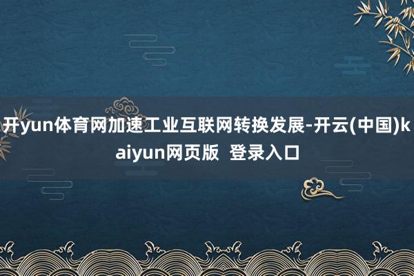 开yun体育网加速工业互联网转换发展-开云(中国)kaiyun网页版  登录入口