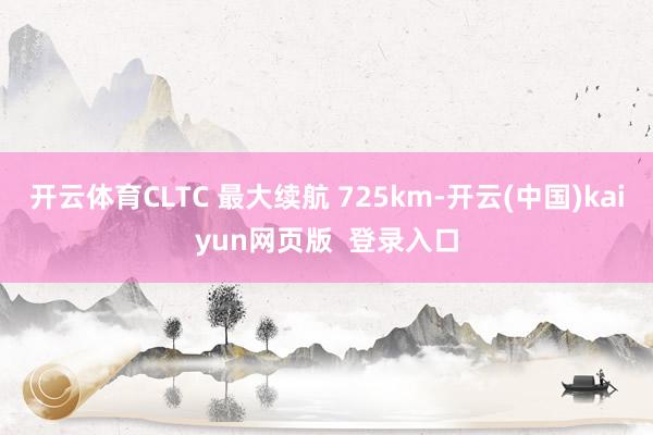 开云体育CLTC 最大续航 725km-开云(中国)kaiyun网页版  登录入口