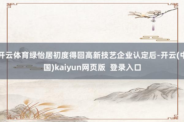 开云体育绿怡居初度得回高新技艺企业认定后-开云(中国)kaiyun网页版 登录入口
