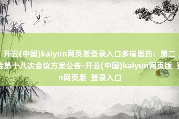 开云(中国)kaiyun网页版登录入口多瑞医药：第二届董事会第十八次会议方案公告-开云(中国)kaiyun网页版  登录入口