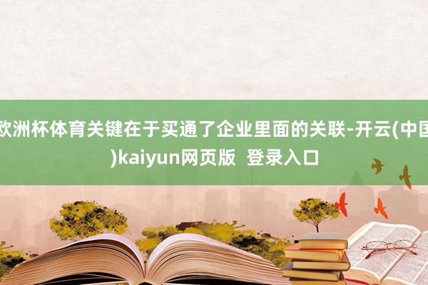 欧洲杯体育关键在于买通了企业里面的关联-开云(中国)kaiyun网页版 登录入口