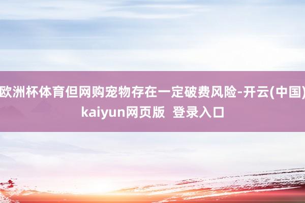 欧洲杯体育但网购宠物存在一定破费风险-开云(中国)kaiyun网页版 登录入口
