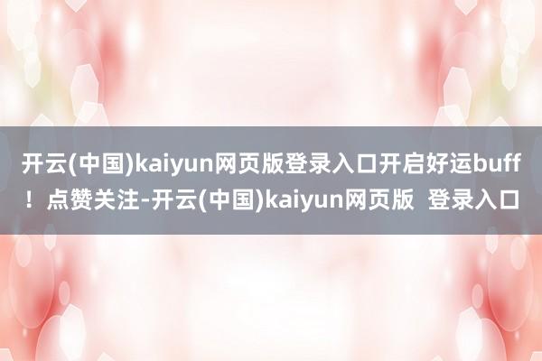开云(中国)kaiyun网页版登录入口开启好运buff！点赞关注-开云(中国)kaiyun网页版  登录入口
