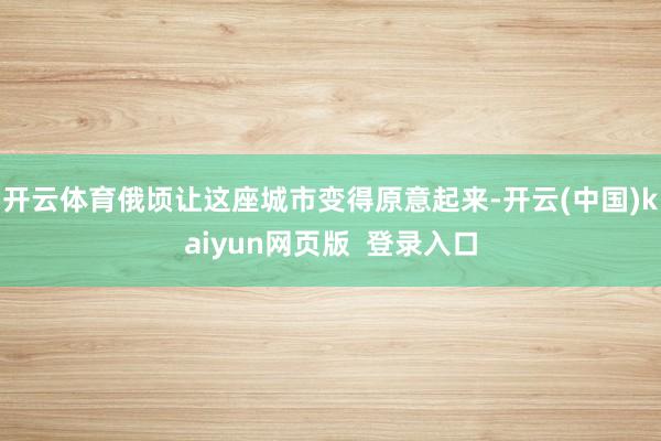 开云体育俄顷让这座城市变得原意起来-开云(中国)kaiyun网页版  登录入口