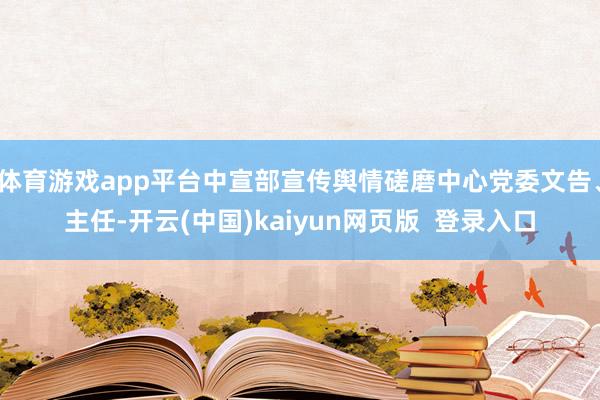 体育游戏app平台中宣部宣传舆情磋磨中心党委文告、主任-开云(中国)kaiyun网页版  登录入口