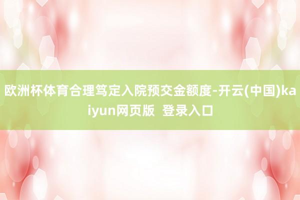 欧洲杯体育合理笃定入院预交金额度-开云(中国)kaiyun网页版  登录入口