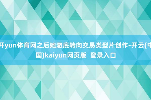 开yun体育网之后她澈底转向交易类型片创作-开云(中国)kaiyun网页版 登录入口