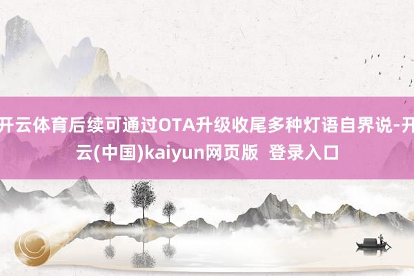 开云体育后续可通过OTA升级收尾多种灯语自界说-开云(中国)kaiyun网页版  登录入口