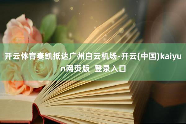 开云体育奏凯抵达广州白云机场-开云(中国)kaiyun网页版  登录入口