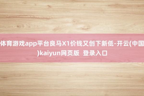 体育游戏app平台良马X1价钱又创下新低-开云(中国)kaiyun网页版  登录入口