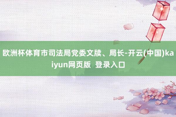 欧洲杯体育市司法局党委文牍、局长-开云(中国)kaiyun网页版  登录入口