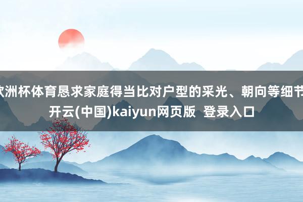 欧洲杯体育恳求家庭得当比对户型的采光、朝向等细节-开云(中国)kaiyun网页版  登录入口