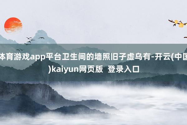 体育游戏app平台卫生间的墙照旧子虚乌有-开云(中国)kaiyun网页版  登录入口