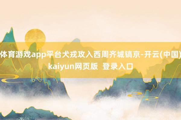 体育游戏app平台犬戎攻入西周齐城镐京-开云(中国)kaiyun网页版  登录入口